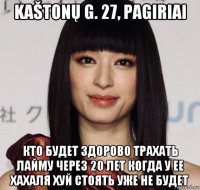 kaštonų g. 27, pagiriai кто будет здорово трахать лайму через 20 лет когда у ее хахаля хуй стоять уже не будет