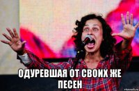  одуревшая от своих же песен