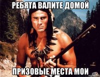 ребята валите домой призовые места мои