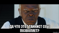  да что этот танкист себе позволяет?