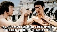  да, бой с собой самим есть самый трудный бой, победа из побед — победа над собой.
