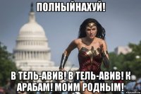 полныйнахуй! в тель-авив! в тель-авив! к арабам! моим родным!