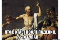  кто встает после падения, тот упал
