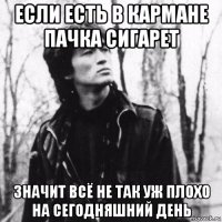 если есть в кармане пачка сигарет значит всё не так уж плохо на сегодняшний день