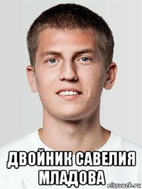  двойник савелия младова