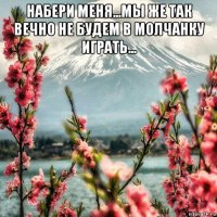набери меня...мы же так вечно не будем в молчанку играть... 