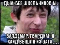 дыа, без школьников ы валдемар, гвардиан и хайд вышли из чата