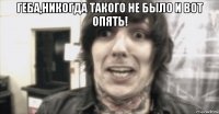 геба,никогда такого не было и вот опять! 