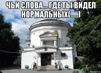 чьи слова... где ты видел нормальных(.....) 