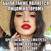 была также является лицом которому предлагаем рассмотреть возможность изготовления