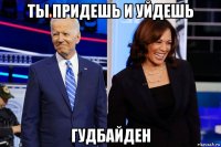 ты придешь и уйдешь гудбайден