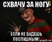 схвачу за ногу если не будешь послушным!