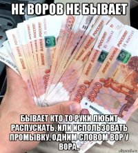 не воров не бывает бывает кто то руки любит распускать, или использовать промывку, одним словом вор у вора..