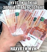 ну если шлюха зарабатывает столько нахуя ей муж