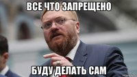 все что запрещено буду делать сам