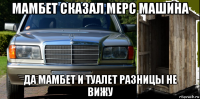мамбет сказал мерс машина да мамбет и туалет разницы не вижу