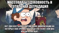 массовая бездуховность и тотальная деградация вот два костыля современной цивилизации на которых она хромает к концу света вот они вас уроды и погубят