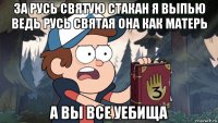 за русь святую стакан я выпью ведь русь святая она как матерь а вы все уебища