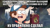 однажды владимир семёнович высоцкий насрал на голову сергею есенину ну и что? ну правильно сделал