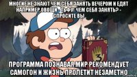 многие не знают чем себя занять вечером и едят например овощи - тьфу! чем себя занять? - спросите вы программа познавая мир рекомендует самогон и жизнь пролетит незаметно