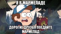 я в мармеладе дорогие друзья поедайте мармелад