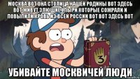 москва вот она столица нашей родины вот здесь вот живут злющие упыри которые сожрали и повыпили кровь из всей россии вот вот здесь вот убивайте москвичей люди