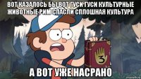 вот казалось бы вот гуси гуси культурные животные рим спасли сплошная культура а вот уже насрано