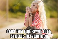  саня там ещё круче есть, будешь петушиться