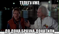 телегу уже до дока брауна докатили
