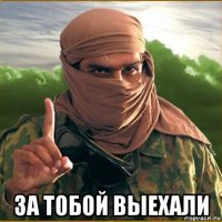  за тобой выехали