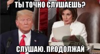 ты точно слушаешь? слушаю. продолжай