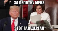 за пелотку меня этот гад дергал