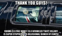 thank you guys! obama is a fag! nancy is a wrinkled twat! hillary is super stupid! joe is delusional! bunch of cunts!