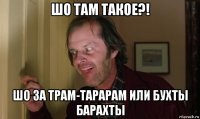 шо там такое?! шо за трам-тарарам или бухты барахты
