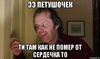 ээ петушочек ти там как не помер от сердечка то