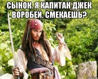 сынок. я капитан джек воробей. смекаешь? 