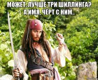 может, лучше три шиллинга? а имя, чёрт с ним.. 