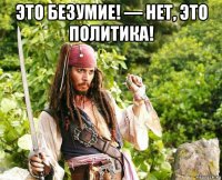 это безумие! — нет, это политика! 