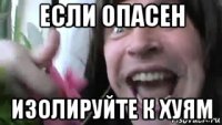 если опасен изолируйте к хуям