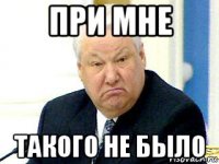 при мне такого не было