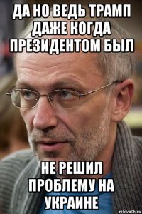 да но ведь трамп даже когда президентом был не решил проблему на украине