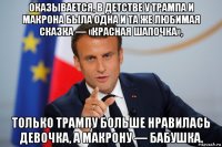 оказывается, в детстве у трампа и макрона была одна и та же любимая сказка — «красная шапочка», только трампу больше нравилась девочка, а макрону — бабушка.