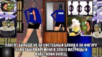  платят больше не за систебный блоки а за фигуру эх вот были времена в эпоху матрицы и властилин колец.
