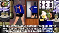  компьютеры и фильм матрица это одно целой'''но фантастика быстро старет но настольгия живёт в серцах-поним любим выключаем и сохранаем