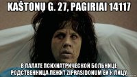 kaštonų g. 27, pagiriai 14117 в палате психиатрической больнице родственница лежит ziprasidonum ей к лицу