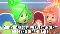  блять шарик эту букву обсуждают воробьишки прилетают,