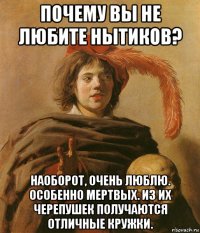 почему вы не любите нытиков? наоборот, очень люблю. особенно мертвых. из их черепушек получаются отличные кружки.