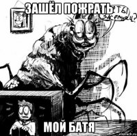 зашёл пожрать мой батя