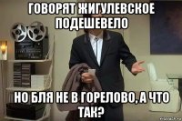 говорят жигулевское подешевело но бля не в горелово, а что так?