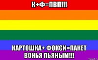 к+ф=пвп!!! картошка+ фокси=пакет вонья пьяным!!!